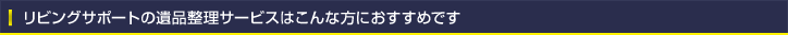 リビングサポートの遺品整理サービスはこんな方におすすめです